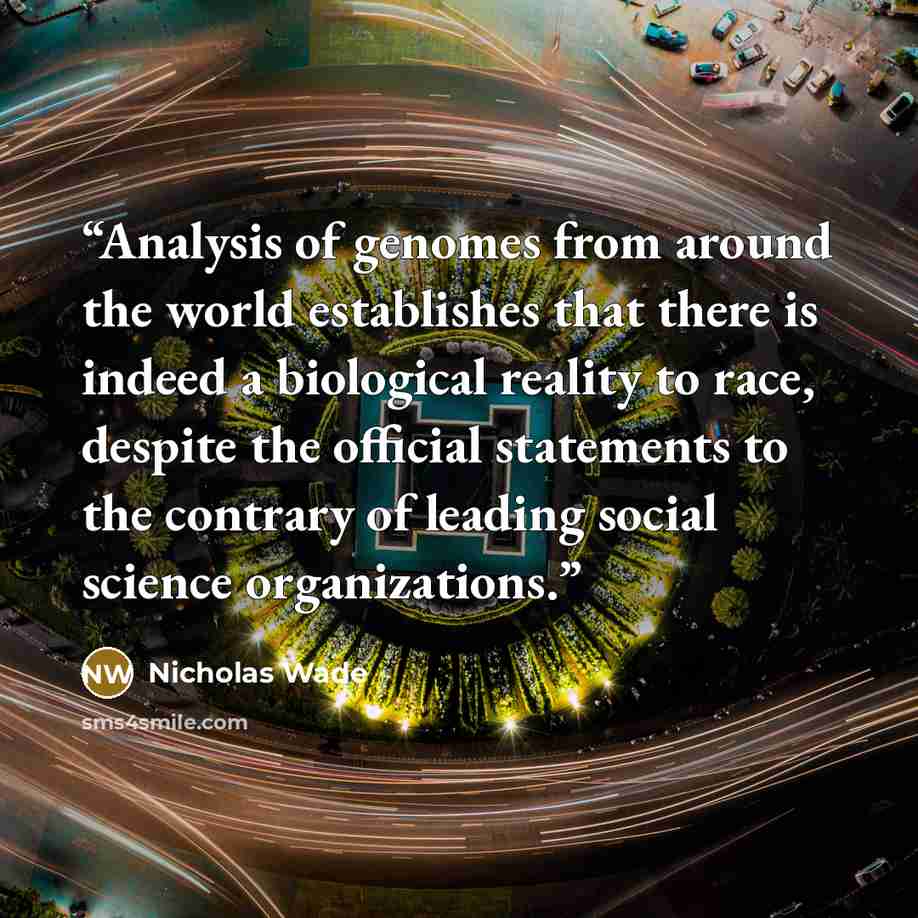 “Analysis of genomes from around the world establishes that there is indeed a biological reality to race, despite the official statements to the contrary of leading social science organizations.” quote by Nicholas Wade