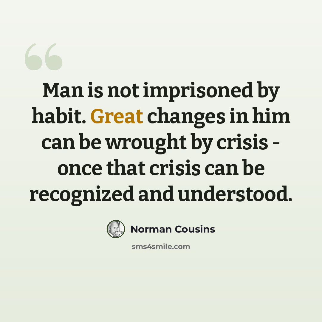 “Man is not imprisoned by habit. Great changes in him can be wrought by crisis - once that crisis can be recognized and understood.” quote by Norman Cousins