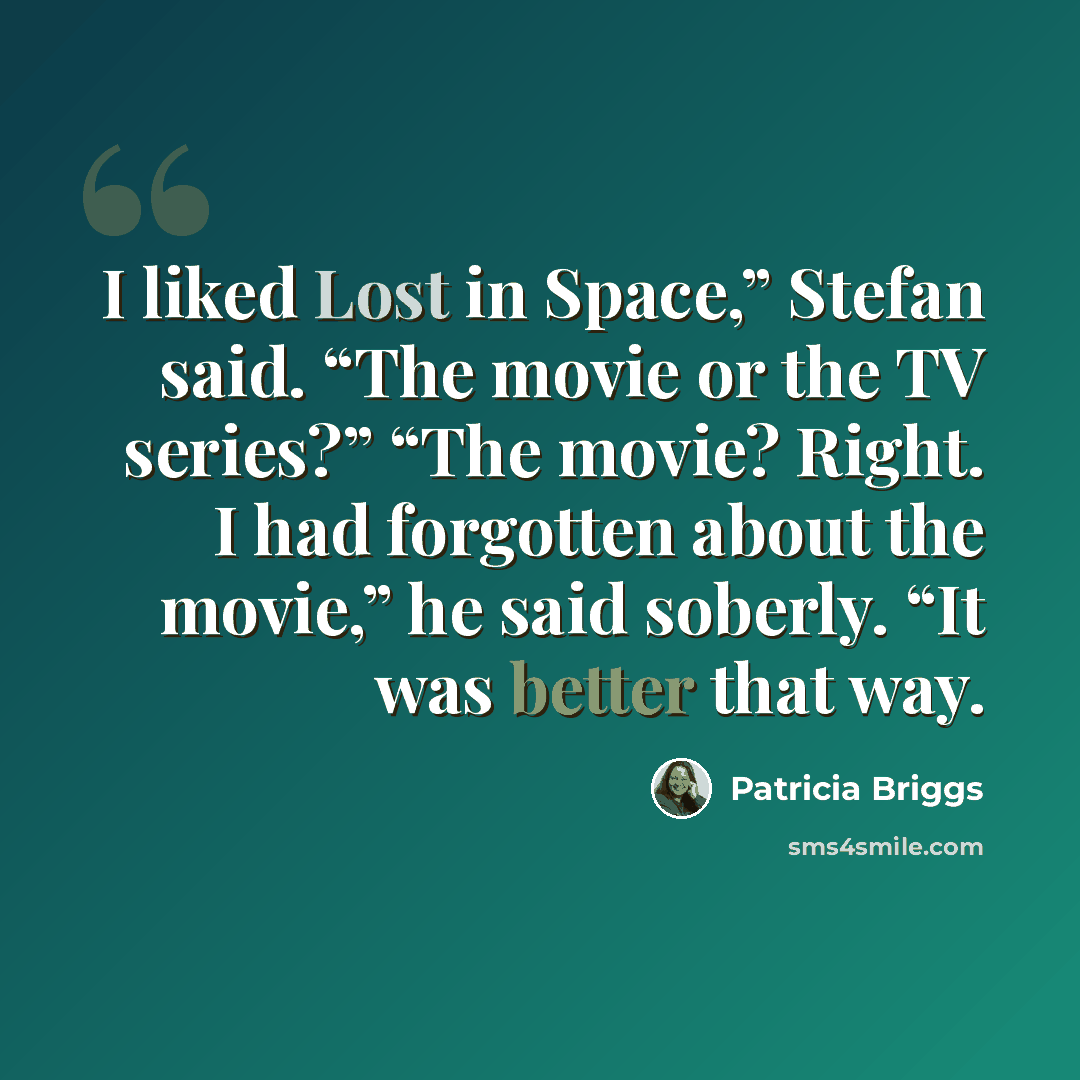 “I liked Lost in Space,” Stefan said. “The movie or the TV series?” “The movie? Right. I had forgotten about the movie,” he said soberly. “It was better that way.” quote by Patricia Briggs