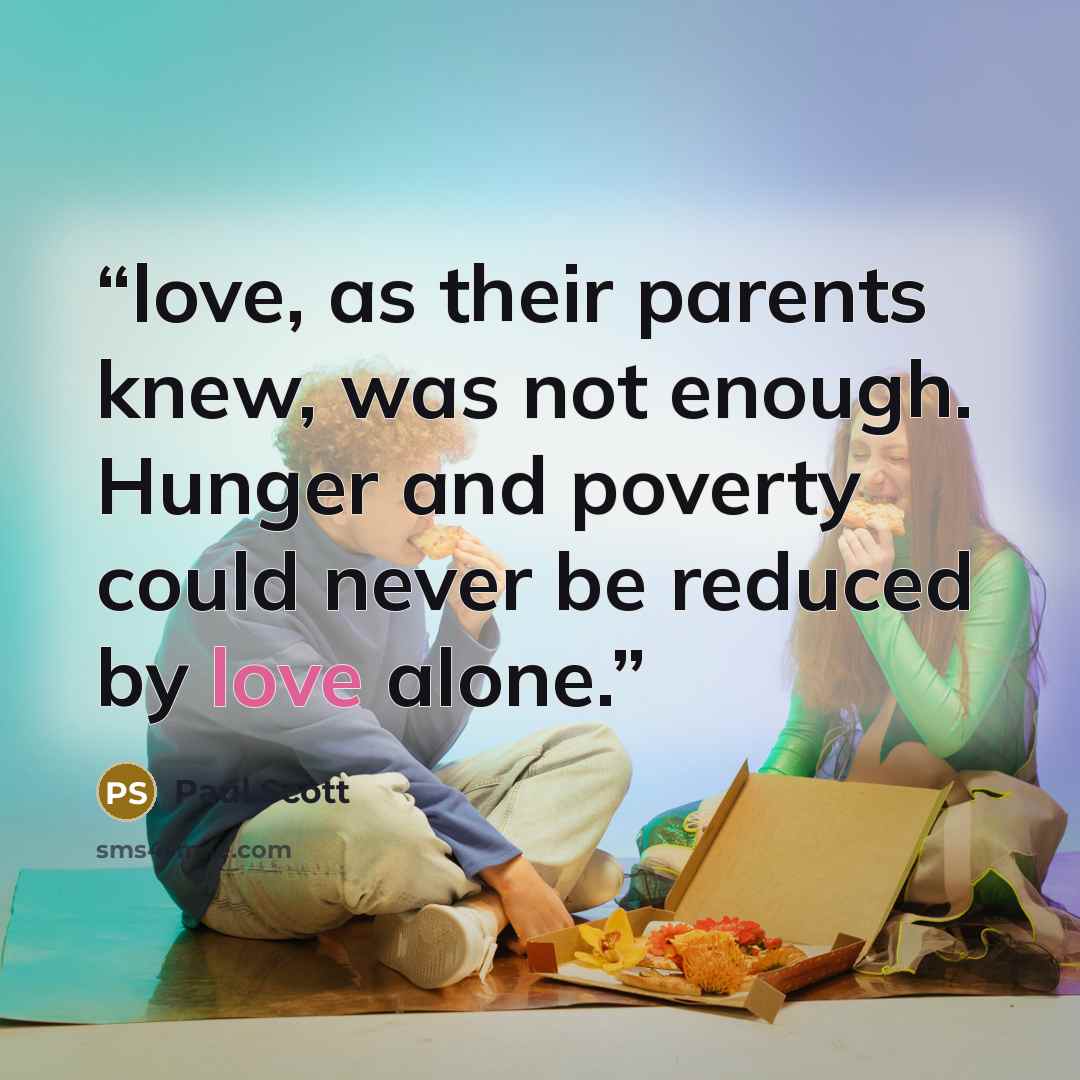 “love, as their parents knew, was not enough. Hunger and poverty could never be reduced by love alone.” quote by Paul Scott
