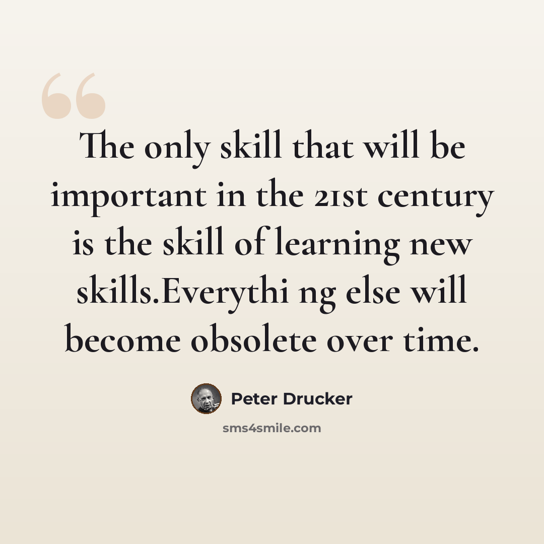 “The only skill that will be important in the 21st century is the skill of learning new skills.Everythi ng else will become obsolete over time.” quote by Peter Drucker