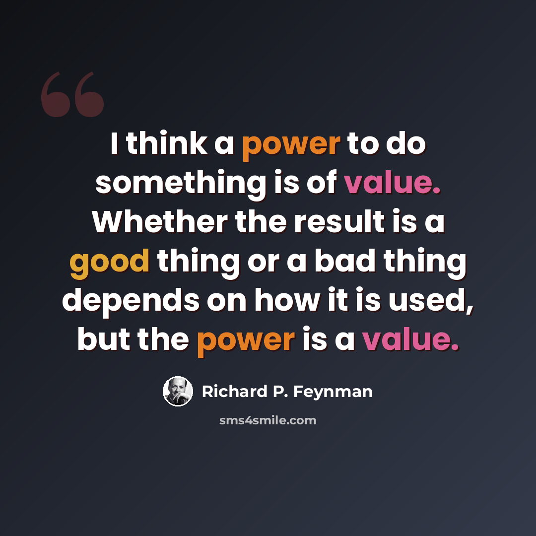 “I think a power to do something is of value. Whether the result is a good thing or a bad thing depends on how it is used, but the power is a value.” quote by Richard P. Feynman