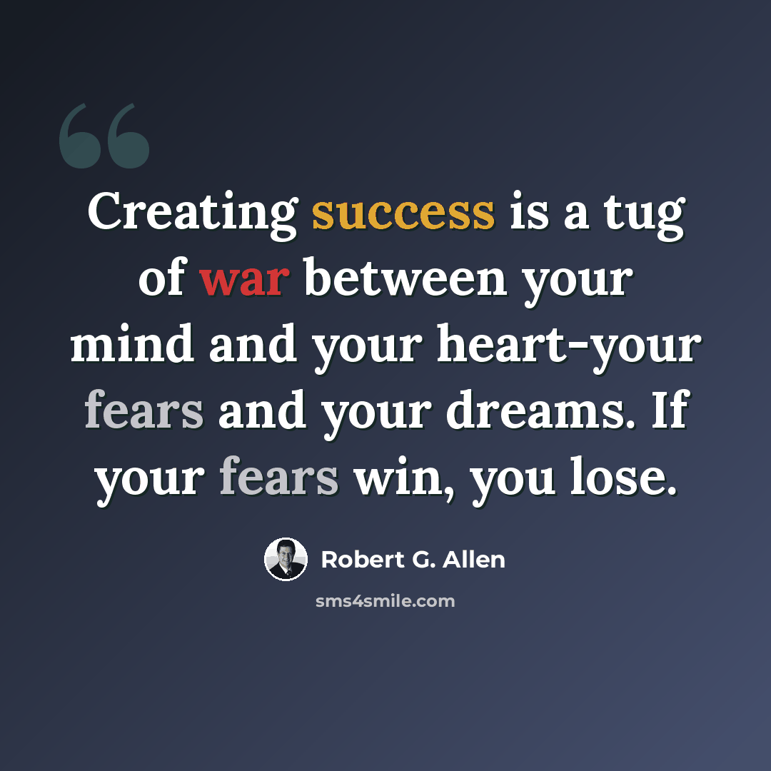 “Creating success is a tug of war between your mind and your heart-your fears and your dreams. If your fears win, you lose.” quote by Robert G. Allen