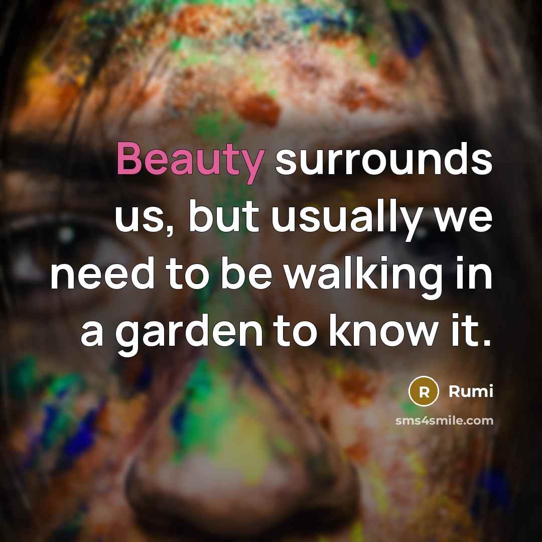 “Beauty surrounds us, but usually we need to be walking in a garden to know it.” quote by Rumi