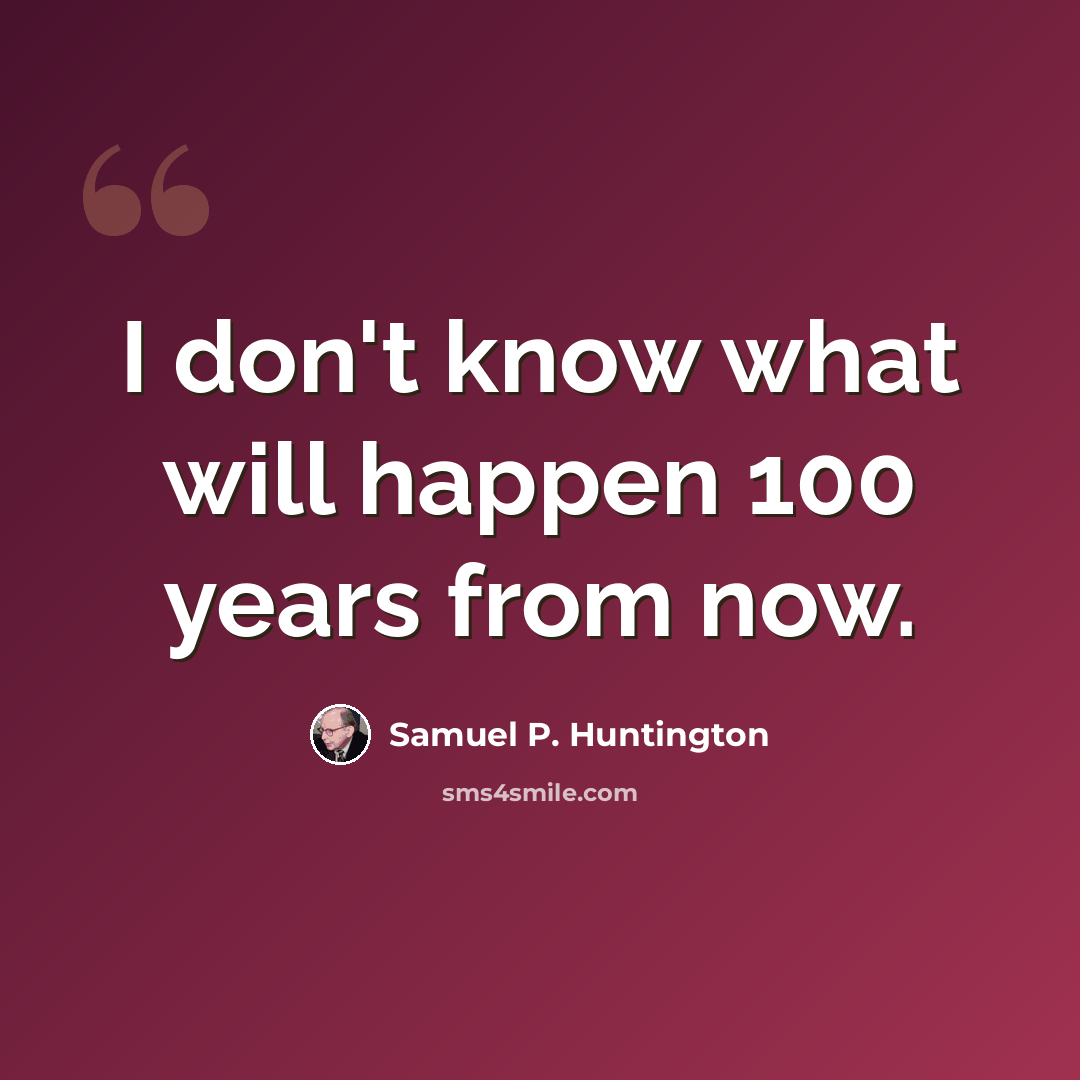 “I don't know what will happen 100 years from now.” quote by Samuel P. Huntington