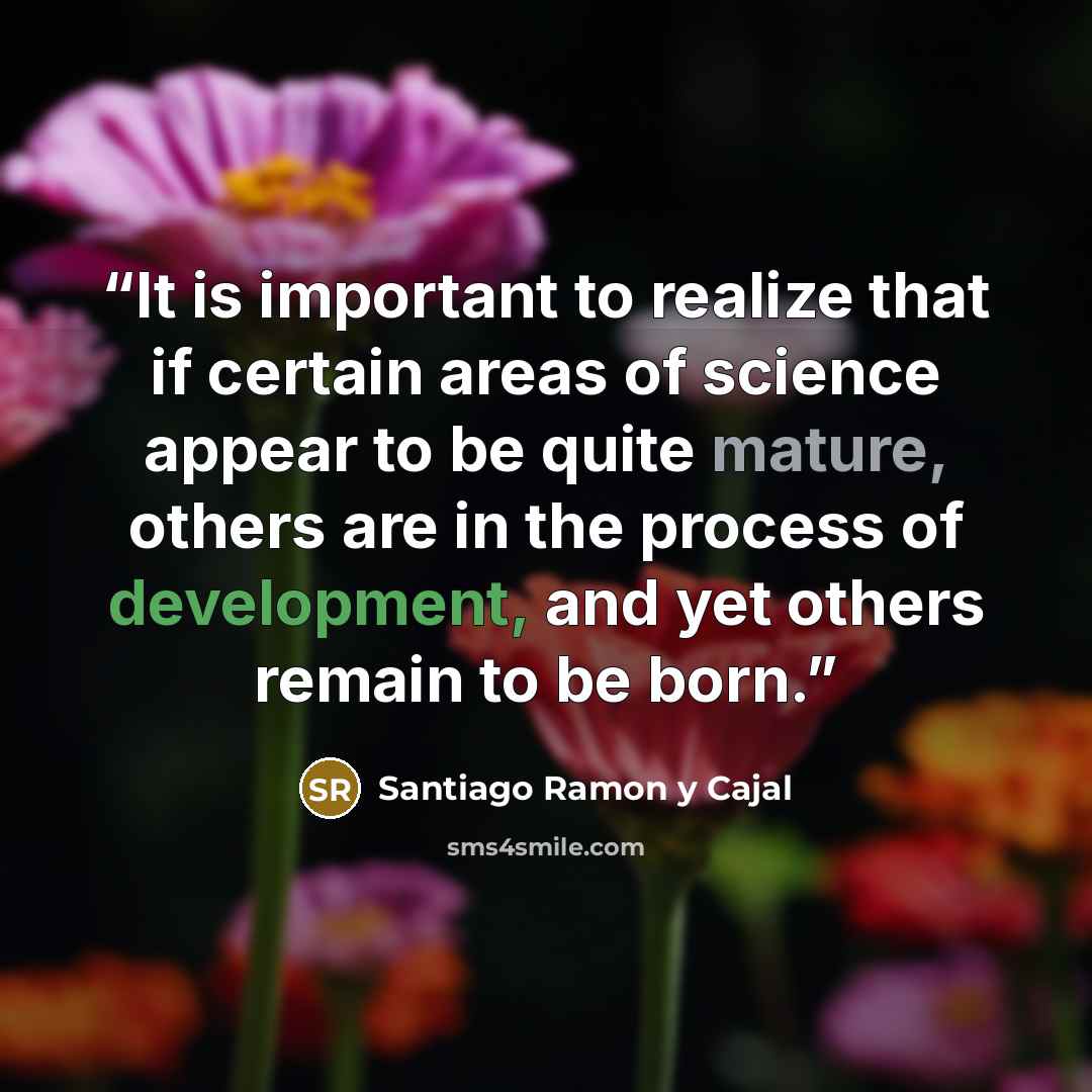 “It is important to realize that if certain areas of science appear to be quite mature, others are in the process of development, and yet others remain to be born.” quote by Santiago Ramón y Cajal