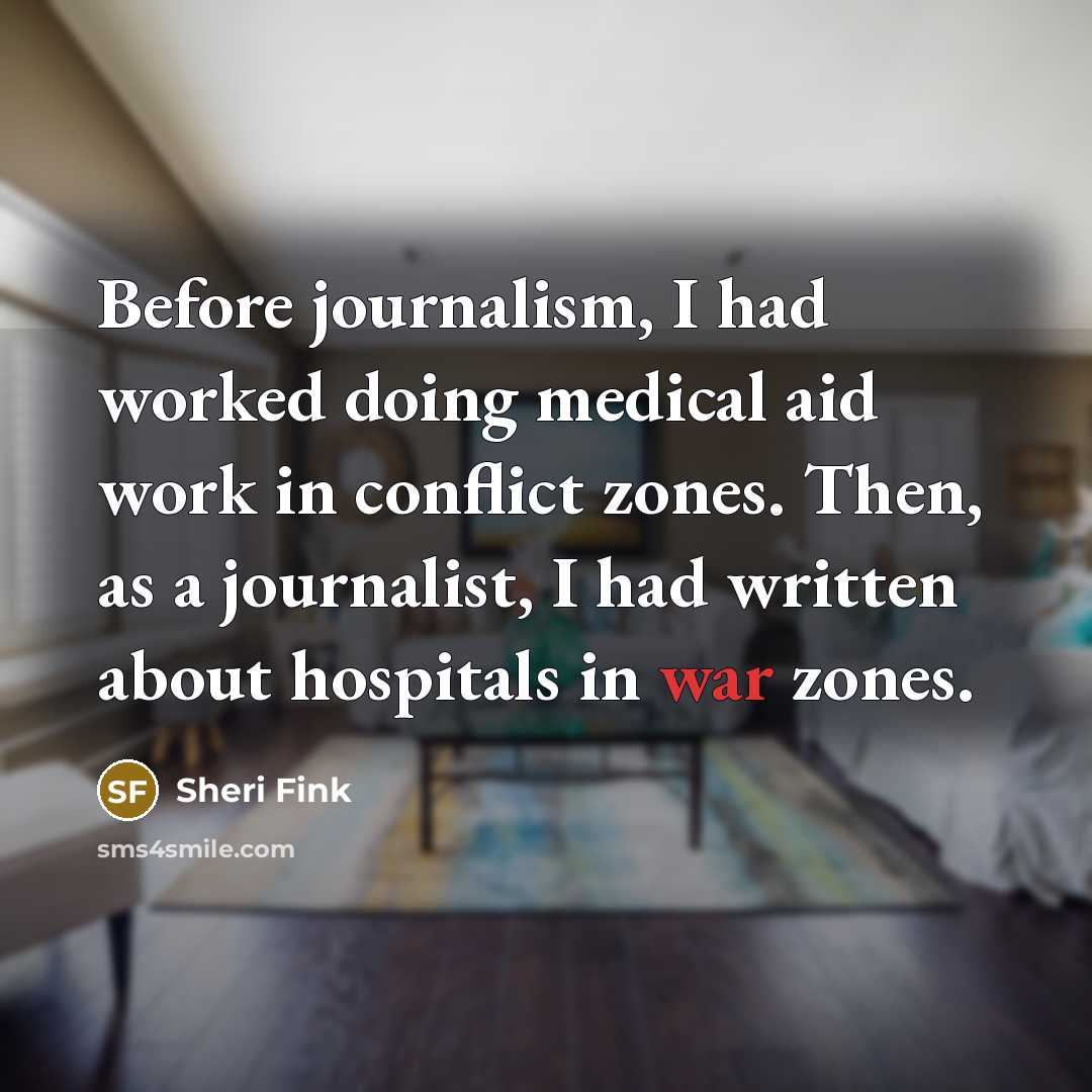 “Before journalism, I had worked doing medical aid work in conflict zones. Then, as a journalist, I had written about hospitals in war zones.” quote by Sheri Fink