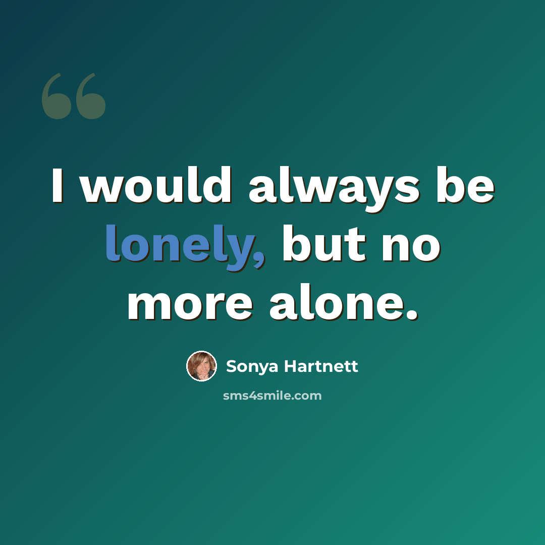 “I would always be lonely, but no more alone.” quote by Sonya Hartnett