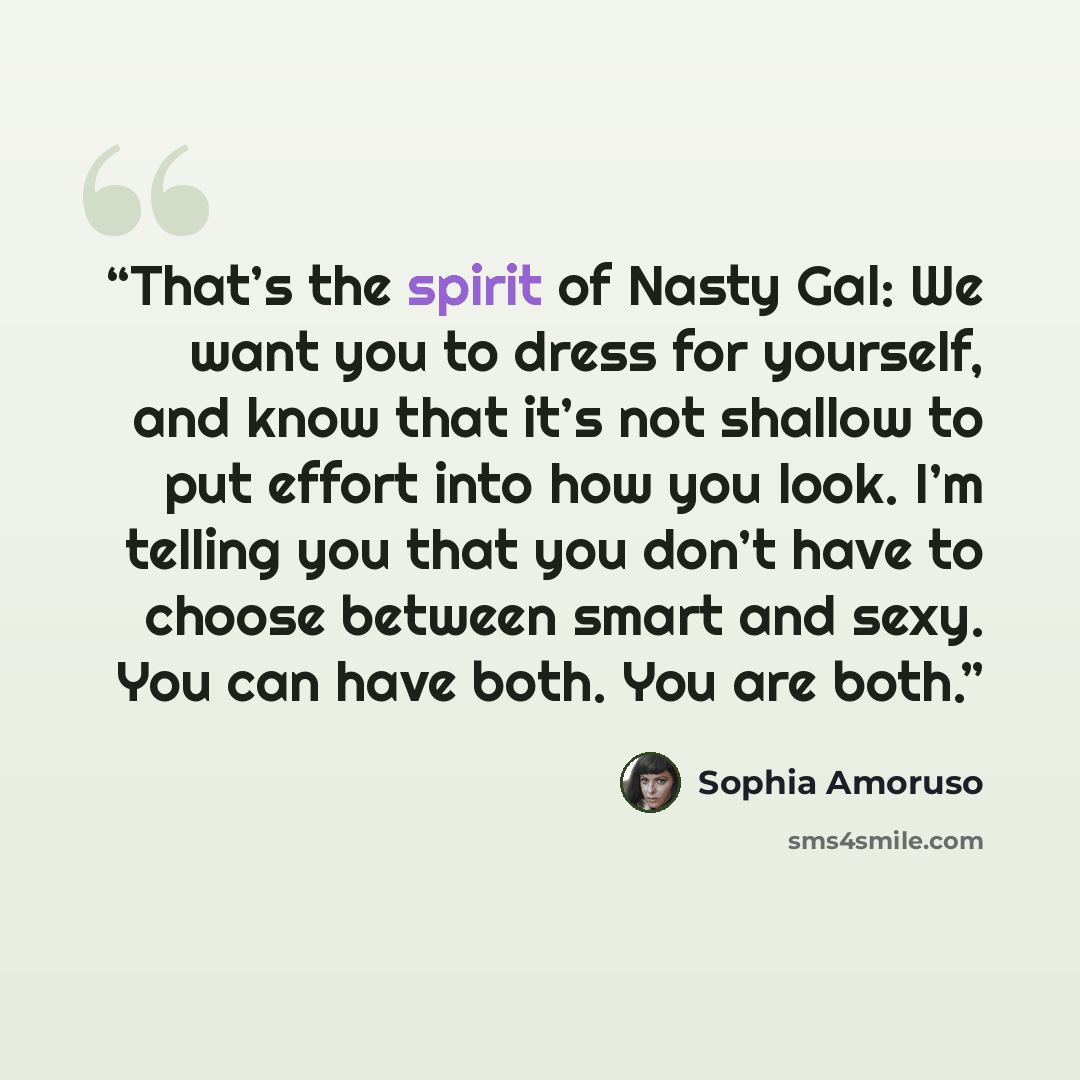 “That’s the spirit of Nasty Gal: We want you to dress for yourself, and know that it’s not shallow to put effort into how you look. I’m telling you that you don’t have to choose between smart and sexy. You can have both. You are both.” quote by Sophia Amoruso