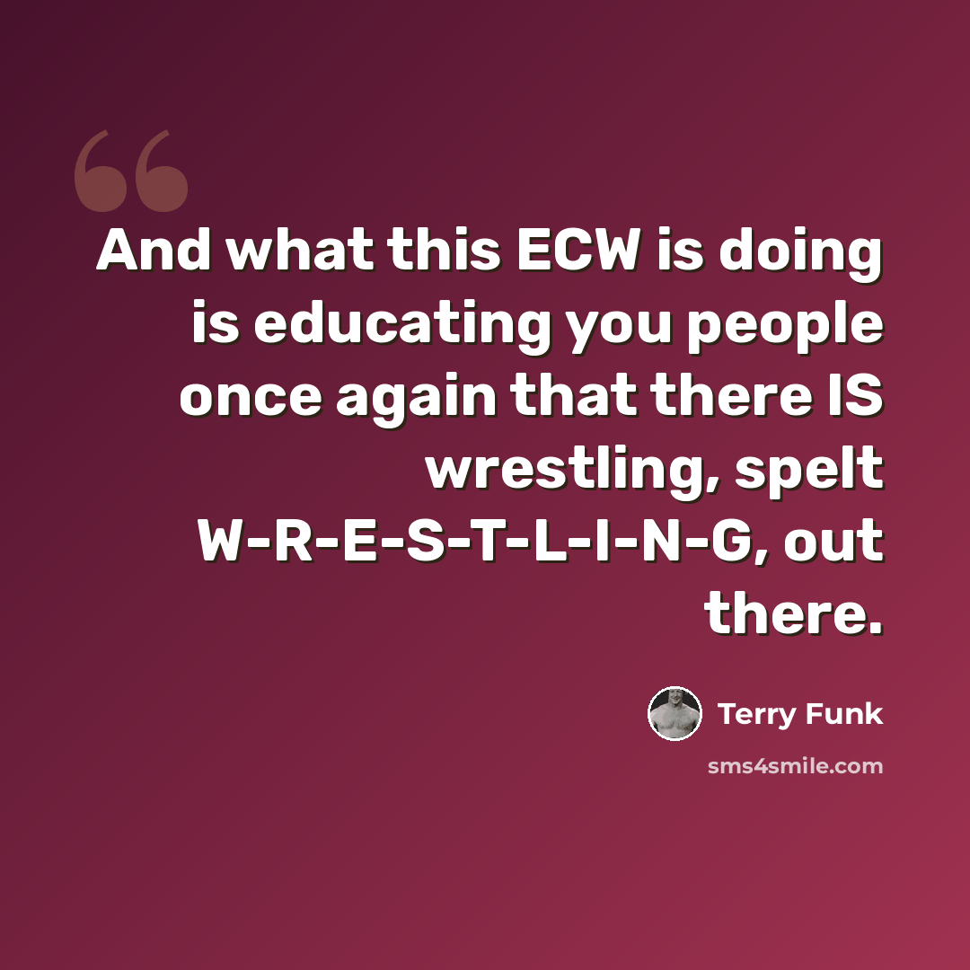 “And what this ECW is doing is educating you people once again that there IS wrestling, spelt W-R-E-S-T-L-I-N-G, out there.” quote by Terry Funk