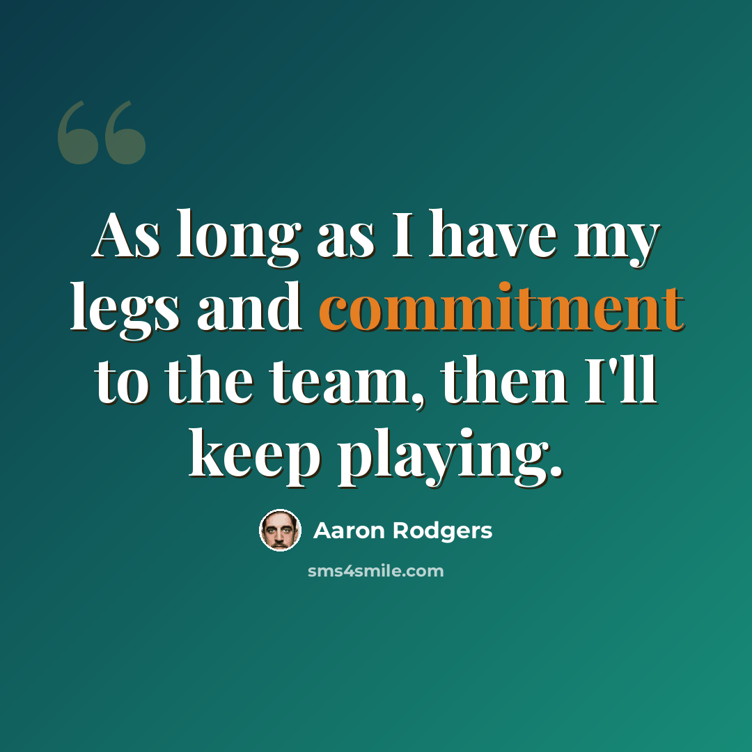 “As long as I have my legs and commitment to the team, then I'll keep playing.” quote by Aaron Rodgers