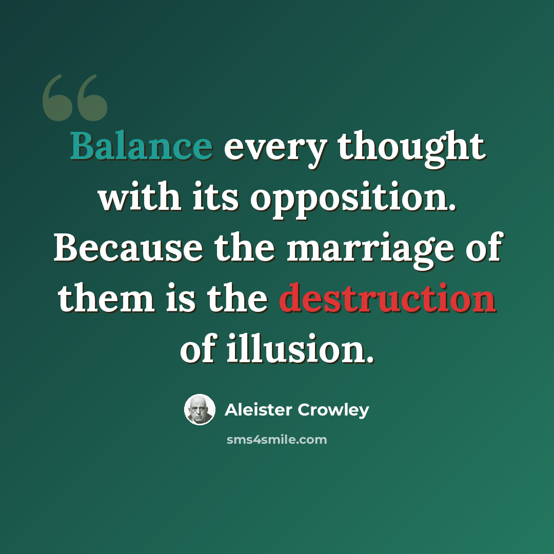 “Balance every thought with its opposition. Because the marriage of them is the destruction of illusion.” quote by Aleister Crowley