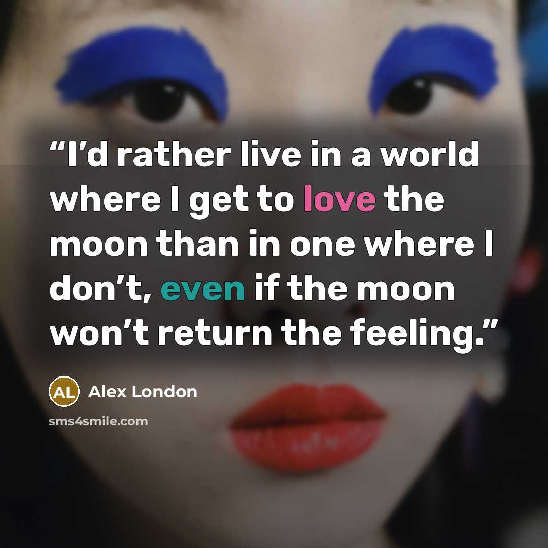 “I’d rather live in a world where I get to love the moon than in one where I don’t, even if the moon won’t return the feeling.” quote by Alex London