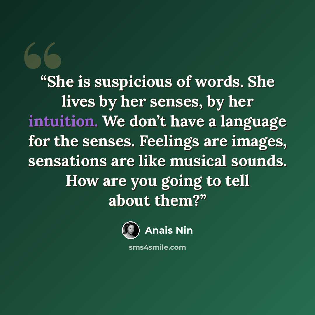 “She is suspicious of words. She lives by her senses, by her intuition. We don’t have a language for the senses. Feelings are images, sensations are like musical sounds. How are you going to tell about them?” quote by Anaïs Nin