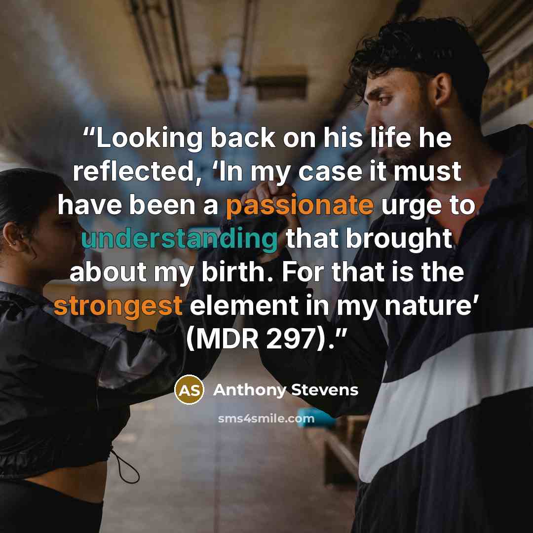 “Looking back on his life he reflected, ‘In my case it must have been a passionate urge to understanding that brought about my birth. For that is the strongest element in my nature’ (MDR 297).” quote by Anthony Stevens