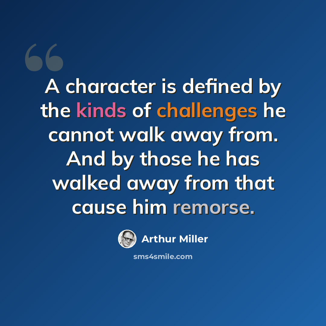 “A character is defined by the kinds of challenges he cannot walk away from. And by those he has walked away from that cause him remorse.” quote by Arthur Miller