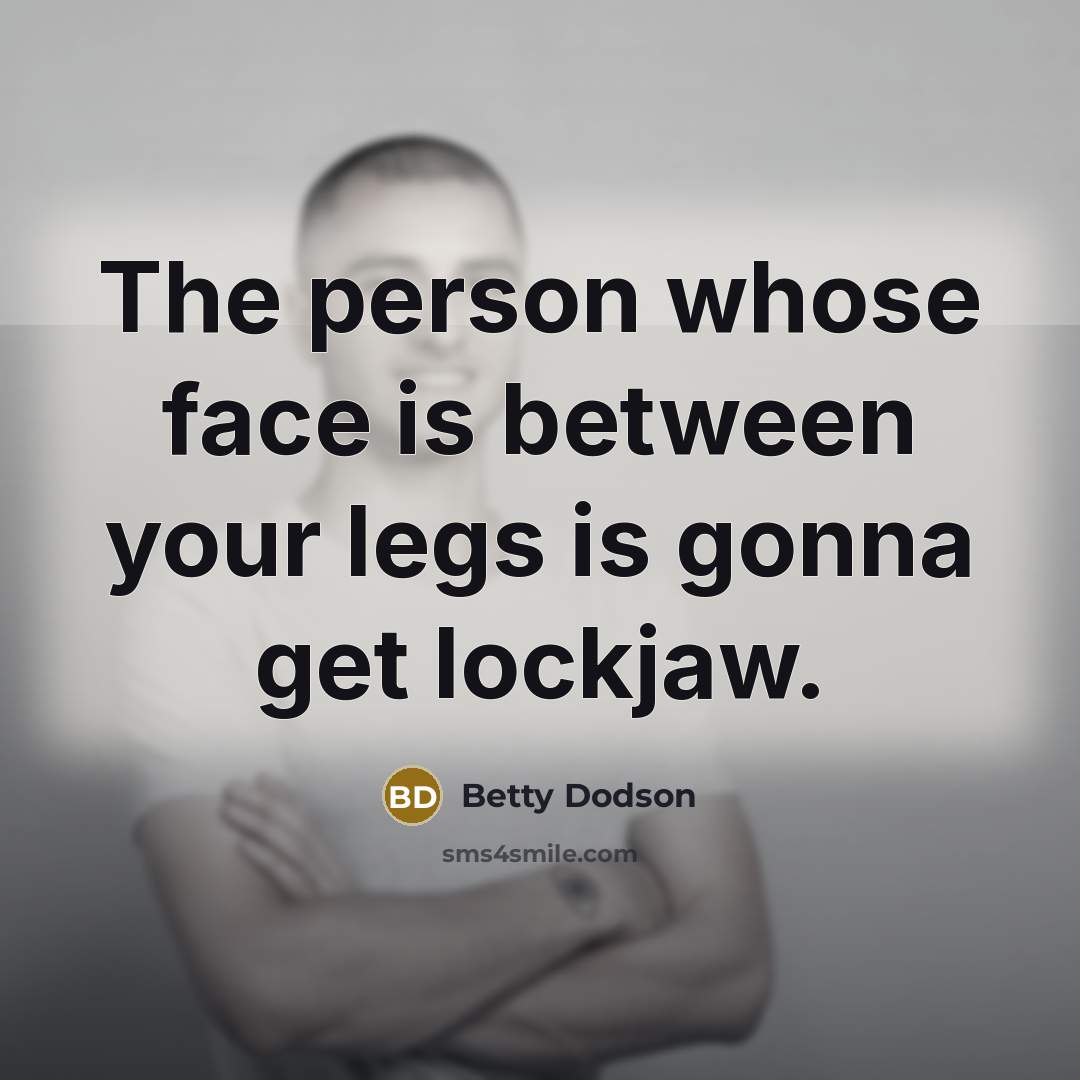 “The person whose face is between your legs is gonna get lockjaw.” quote by Betty Dodson