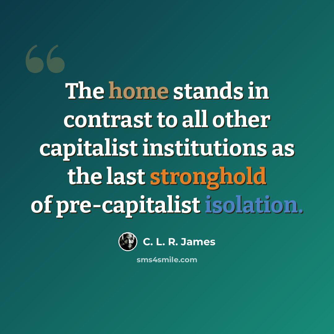 “The home stands in contrast to all other capitalist institutions as the last stronghold of pre-capitalist isolation.” quote by C. L. R. James