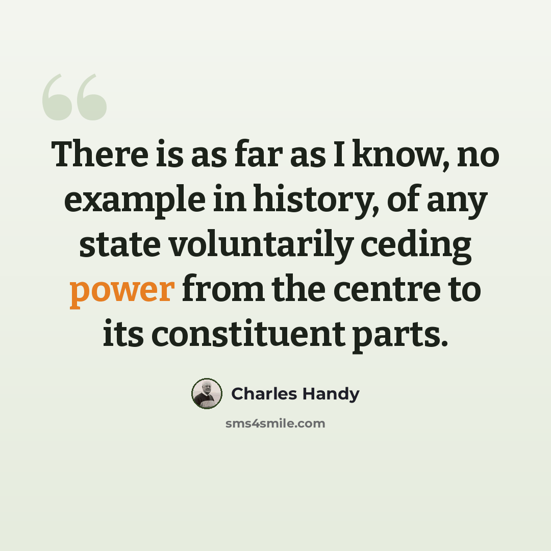 “There is as far as I know, no example in history, of any state voluntarily ceding power from the centre to its constituent parts.” quote by Charles Handy