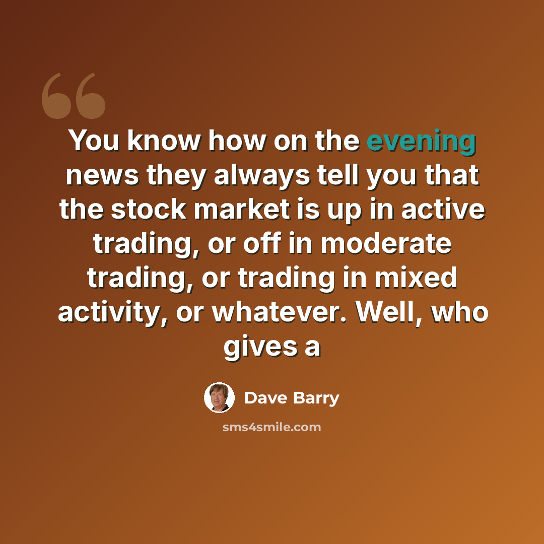 “You know how on the evening news they always tell you that the stock market is up in active trading, or off in moderate trading, or trading in mixed activity, or whatever. Well, who gives a” quote by Dave Barry