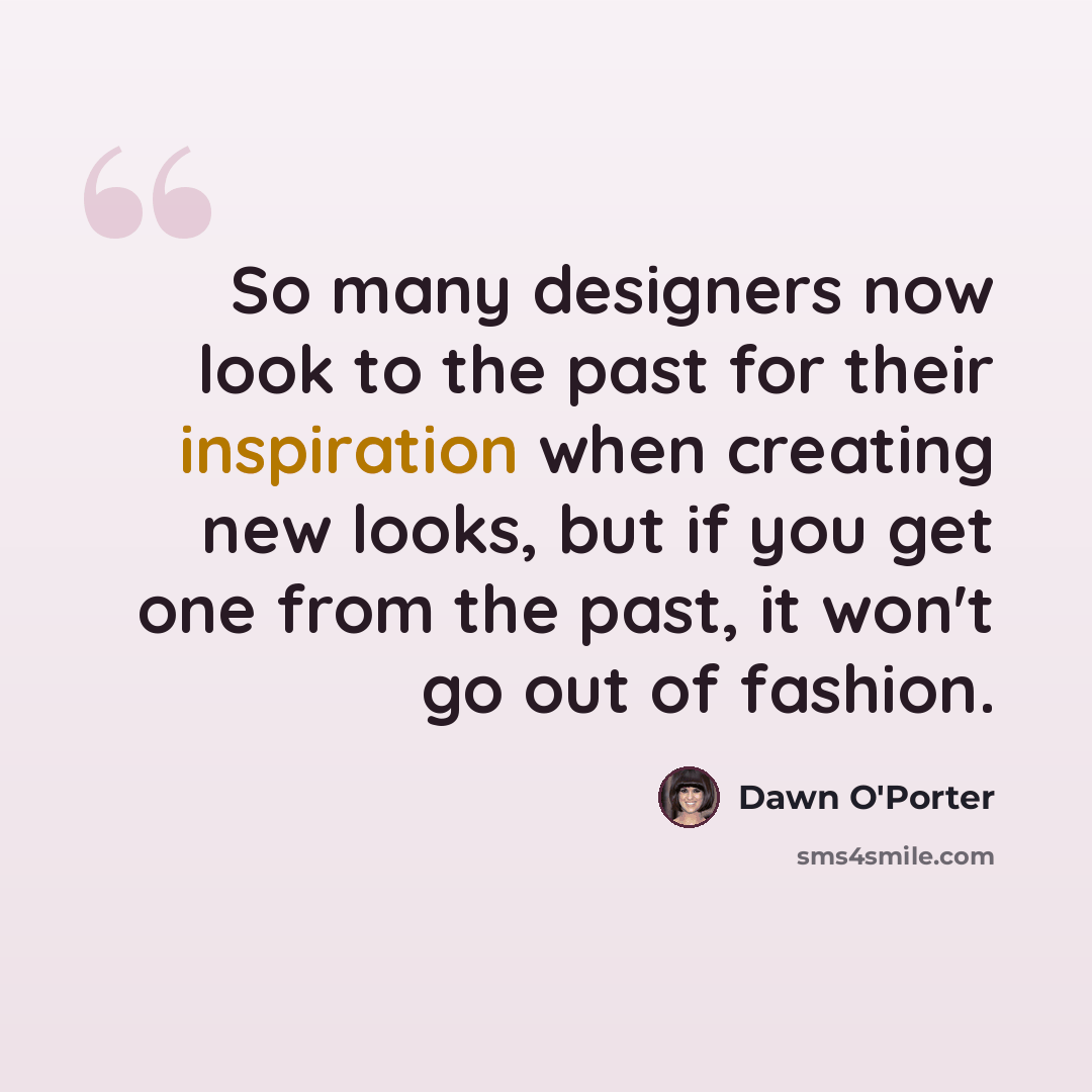 “So many designers now look to the past for their inspiration when creating new looks, but if you get one from the past, it won't go out of fashion.” quote by Dawn O'Porter
