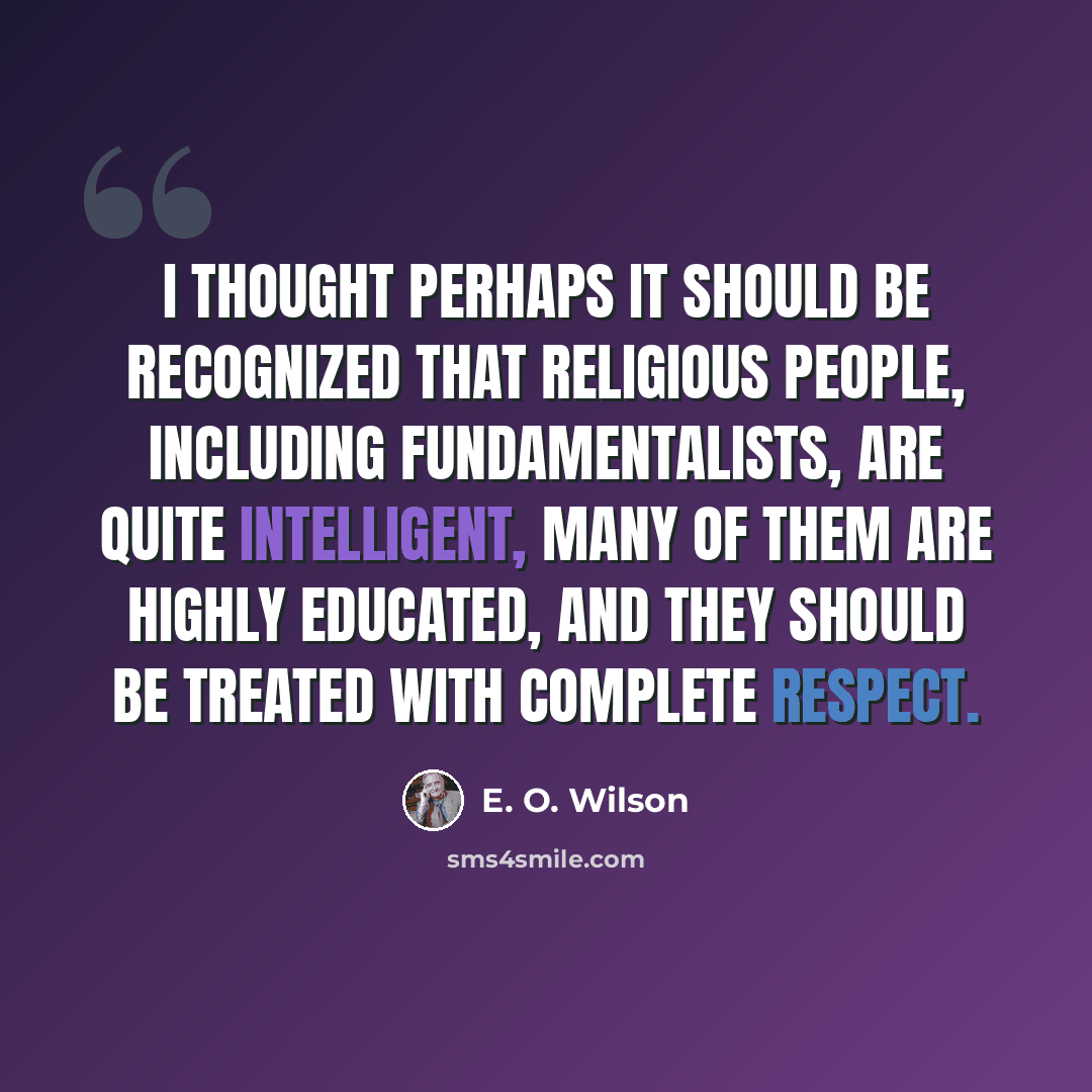 “I thought perhaps it should be recognized that religious people, including fundamentalists, are quite intelligent, many of them are highly educated, and they should be treated with complete respect.” quote by E. O. Wilson