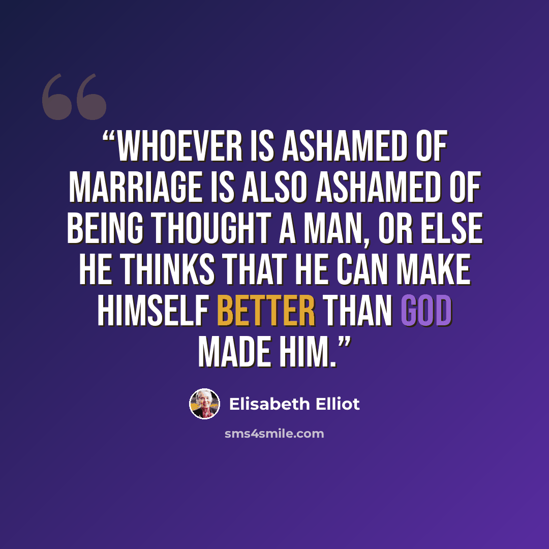 “Whoever is ashamed of marriage is also ashamed of being thought a man, or else he thinks that he can make himself better than God made him.” quote by Elisabeth Elliot