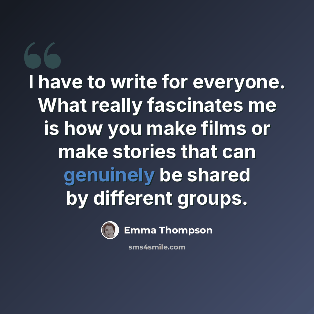 “I have to write for everyone. What really fascinates me is how you make films or make stories that can genuinely be shared by different groups.” quote by Emma Thompson