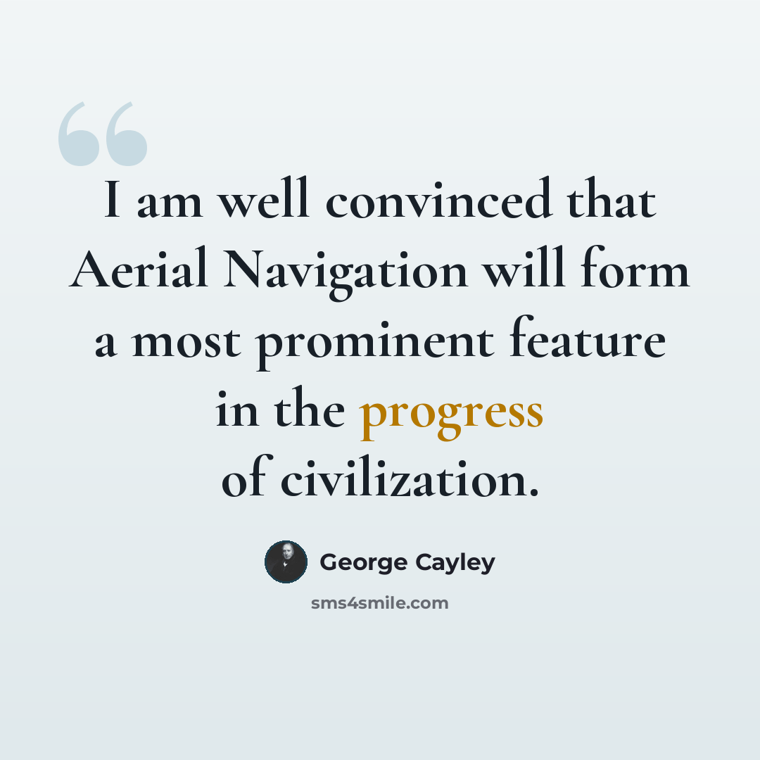 “I am well convinced that Aerial Navigation will form a most prominent feature in the progress of civilization.” quote by George Cayley