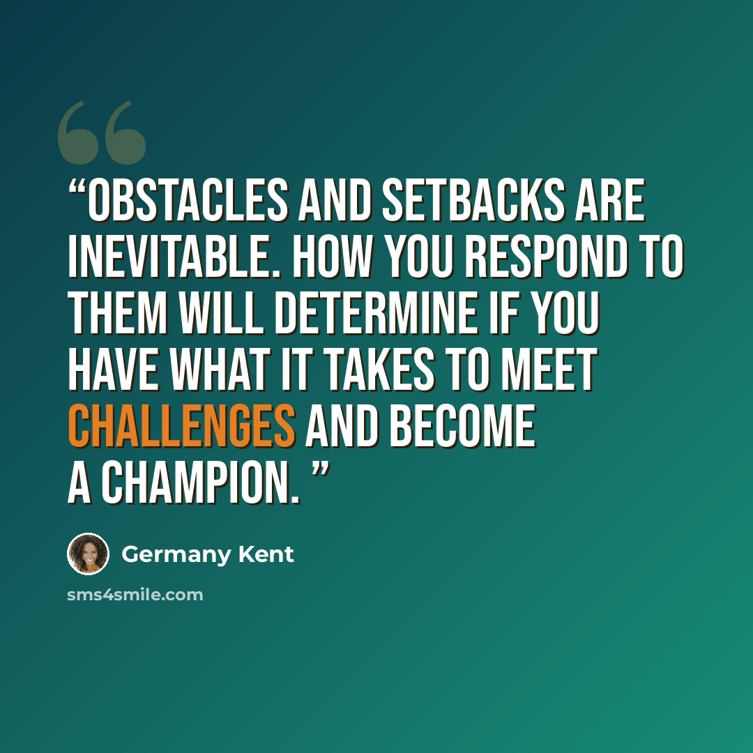 “Obstacles and setbacks are inevitable. How you respond to them will determine if you have what it takes to meet challenges and become a champion.” quote by Germany Kent