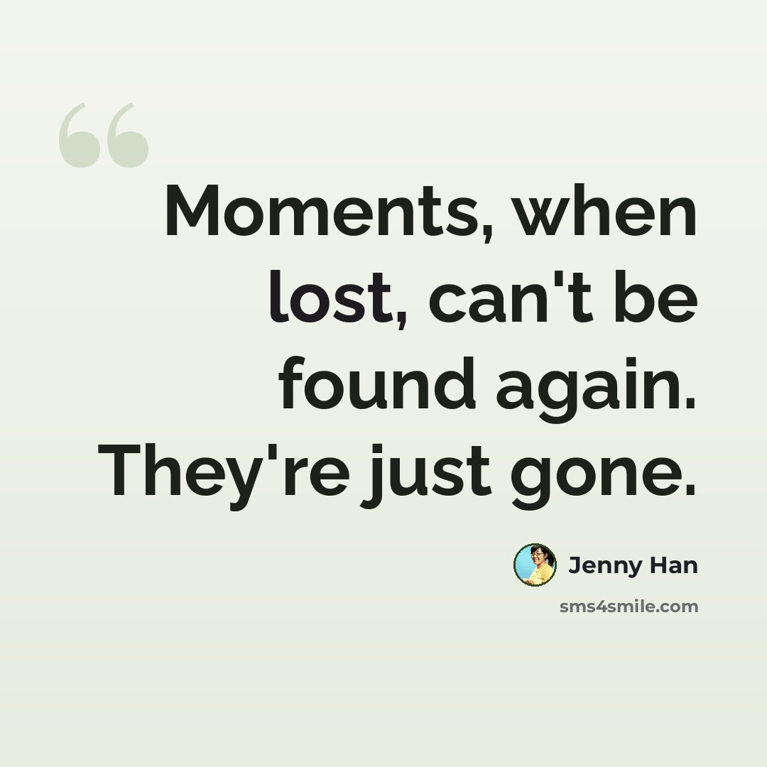 “Moments, when lost, can't be found again. They're just gone.” quote by Jenny Han