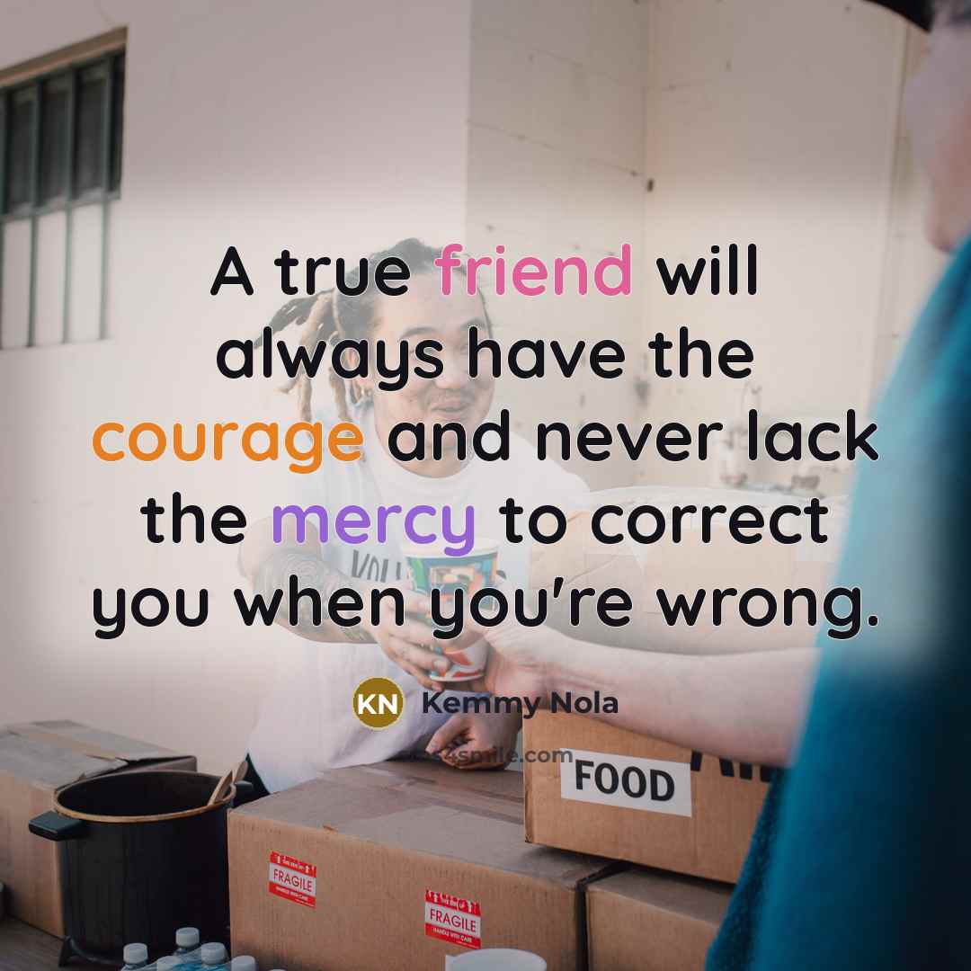 “A true friend will always have the courage and never lack the mercy to correct you when you're wrong.” quote by Kemmy Nola