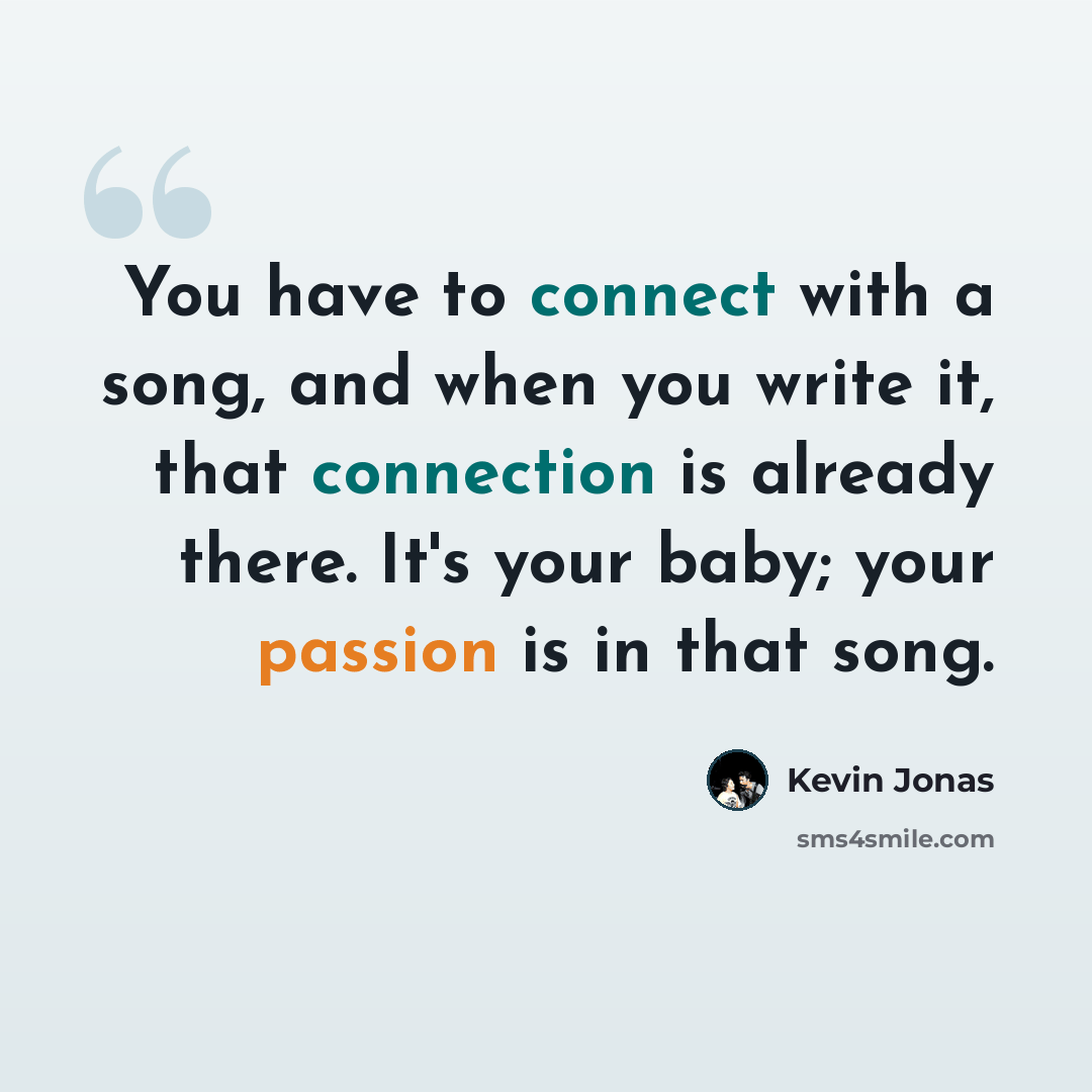 “You have to connect with a song, and when you write it, that connection is already there. It's your baby; your passion is in that song.” quote by Kevin Jonas