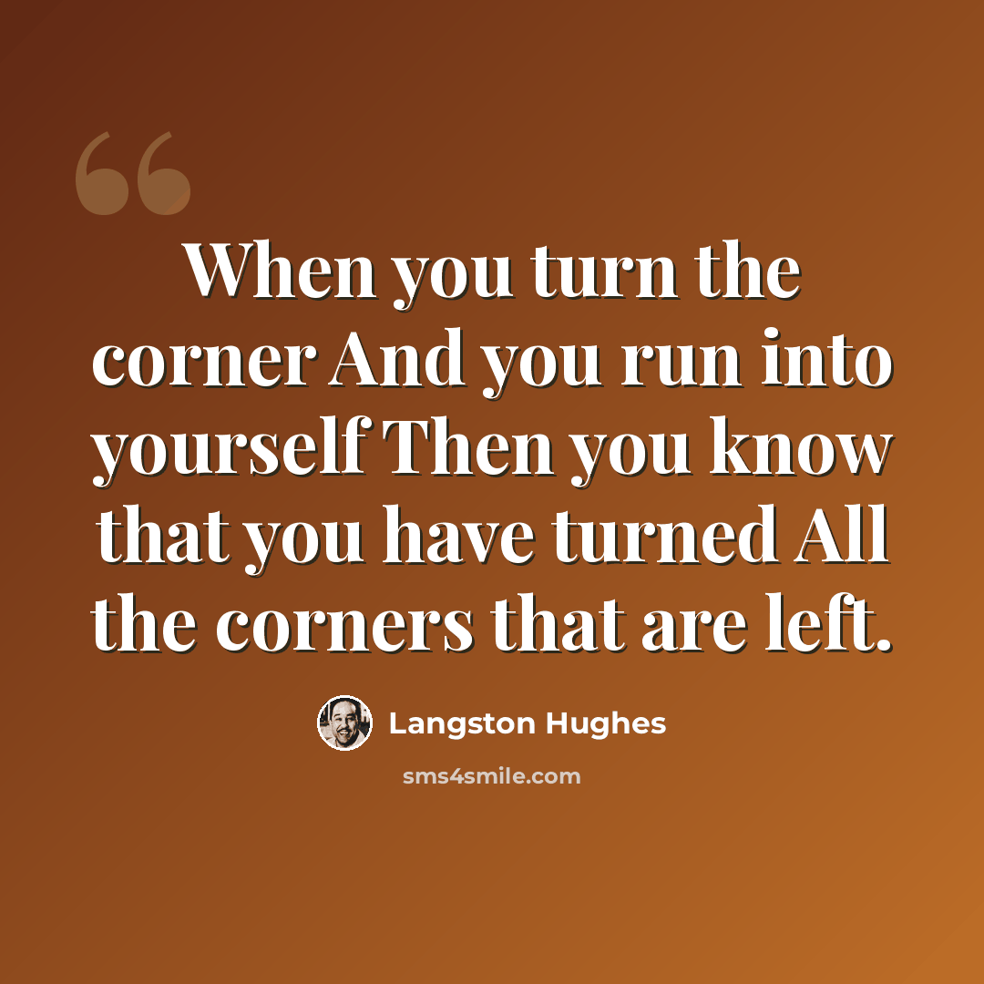 “When you turn the corner And you run into yourself Then you know that you have turned All the corners that are left.” quote by Langston Hughes