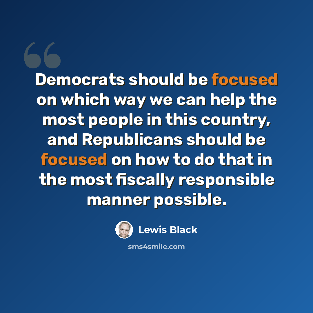 “Democrats should be focused on which way we can help the most people in this country, and Republicans should be focused on how to do that in the most fiscally responsible manner possible.” quote by Lewis Black