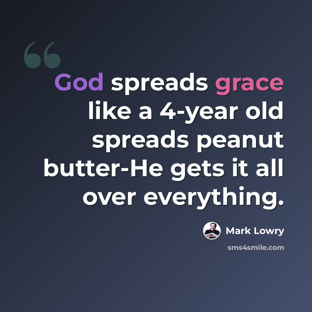 “God spreads grace like a 4-year old spreads peanut butter-He gets it all over everything.” quote by Mark Lowry