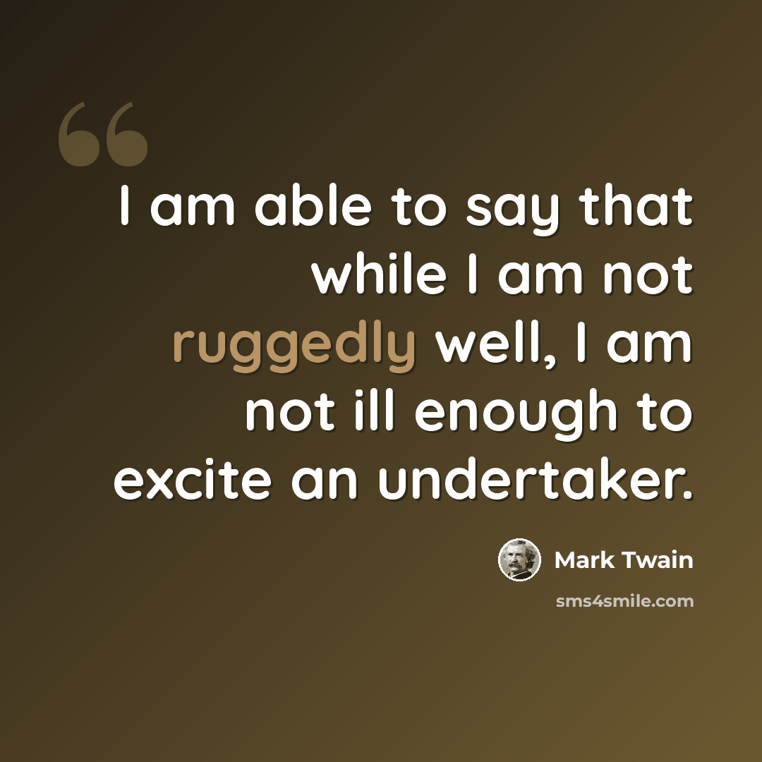 “I am able to say that while I am not ruggedly well, I am not ill enough to excite an undertaker.” quote by Mark Twain