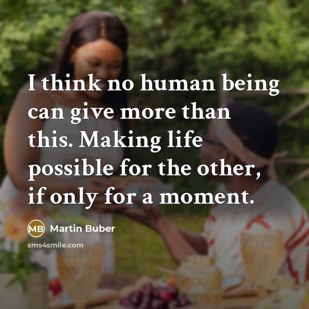 “I think no human being can give more than this. Making life possible for the other, if only for a moment.” quote by Martin Buber
