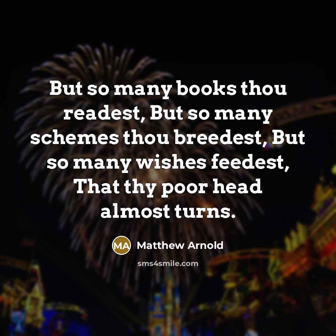 “But so many books thou readest, But so many schemes thou breedest, But so many wishes feedest, That thy poor head almost turns.” quote by Matthew Arnold