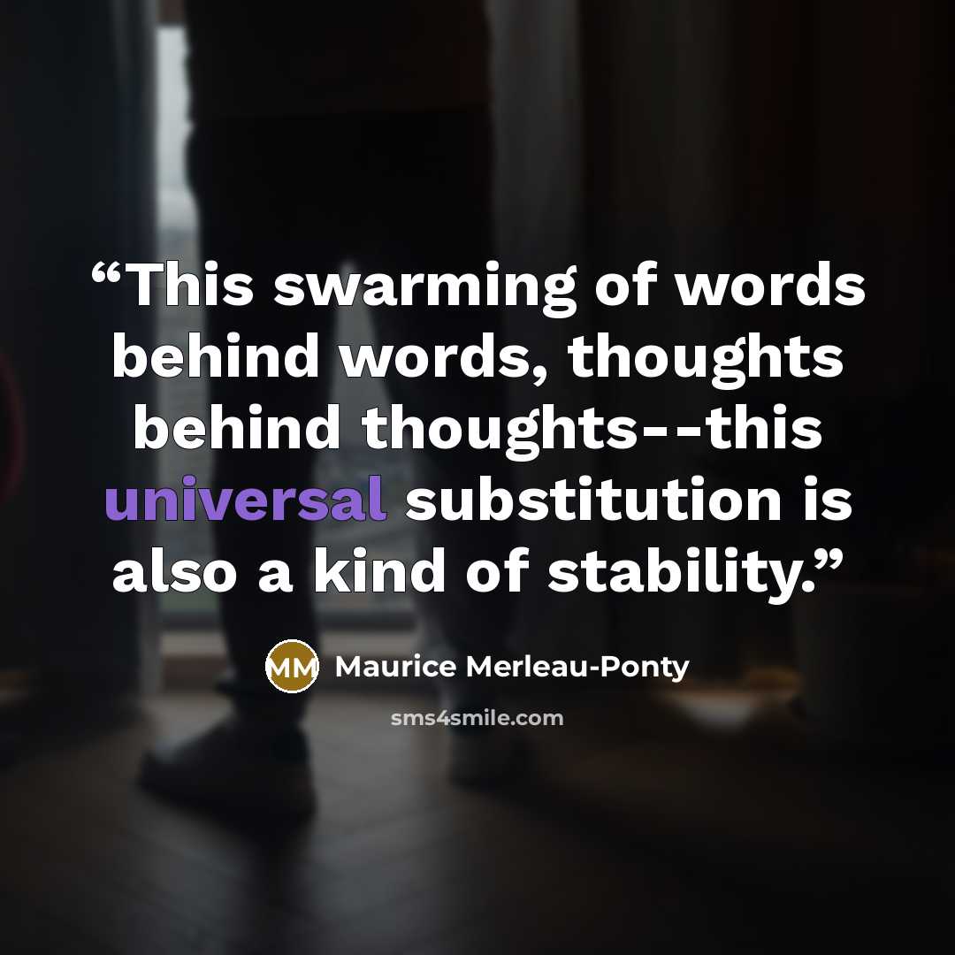 “This swarming of words behind words, thoughts behind thoughts--this universal substitution is also a kind of stability.” quote by Maurice Merleau-Ponty
