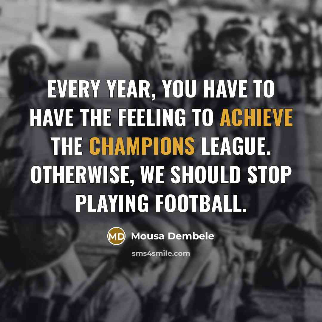 “Every year, you have to have the feeling to achieve the Champions League. Otherwise, we should stop playing football.” quote by Mousa Dembele