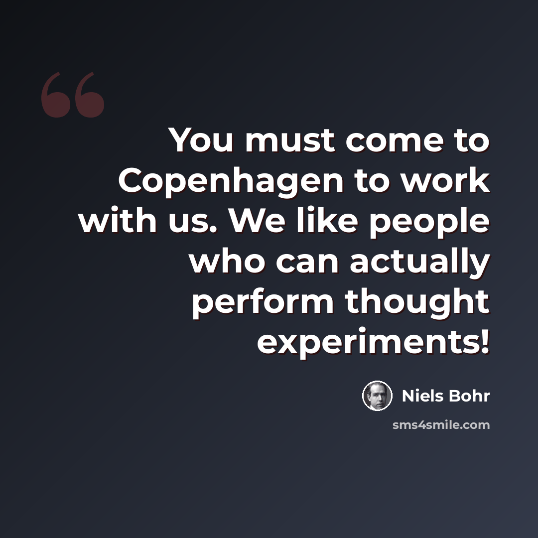 “You must come to Copenhagen to work with us. We like people who can actually perform thought experiments!” quote by Niels Bohr
