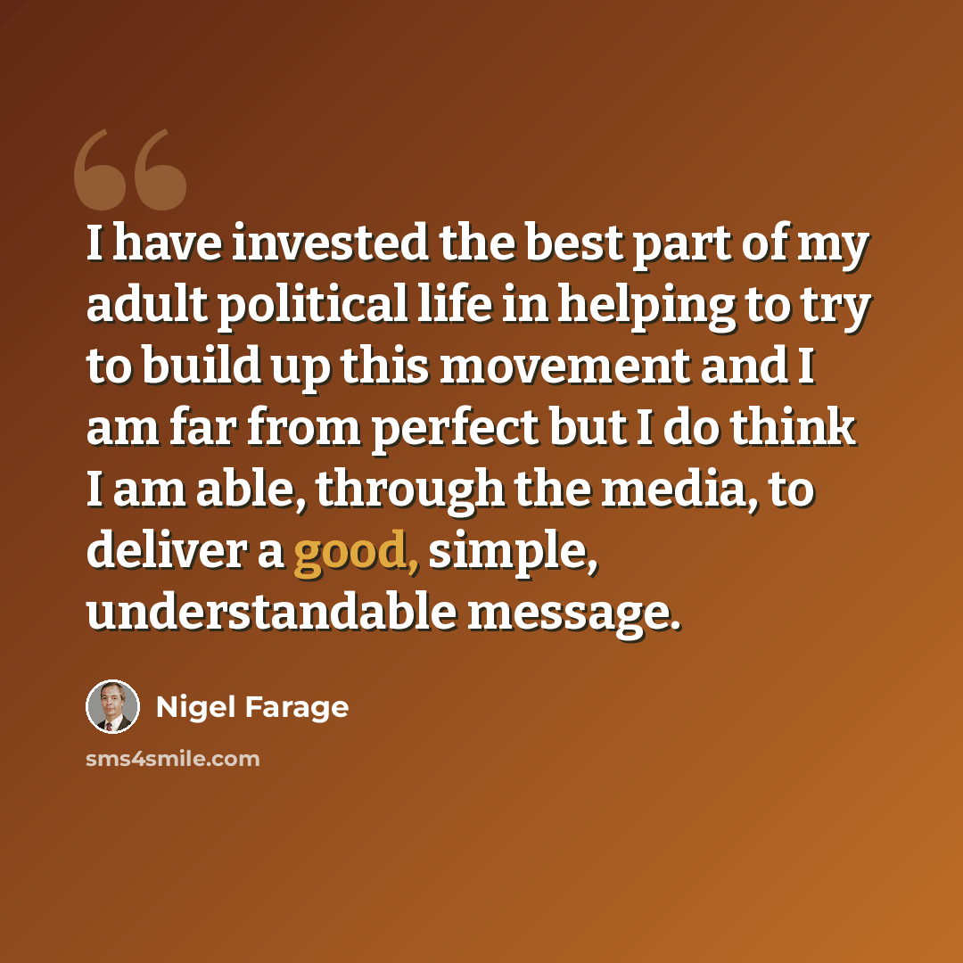 “I have invested the best part of my adult political life in helping to try to build up this movement and I am far from perfect but I do think I am able, through the media, to deliver a good, simple, understandable message.” quote by Nigel Farage