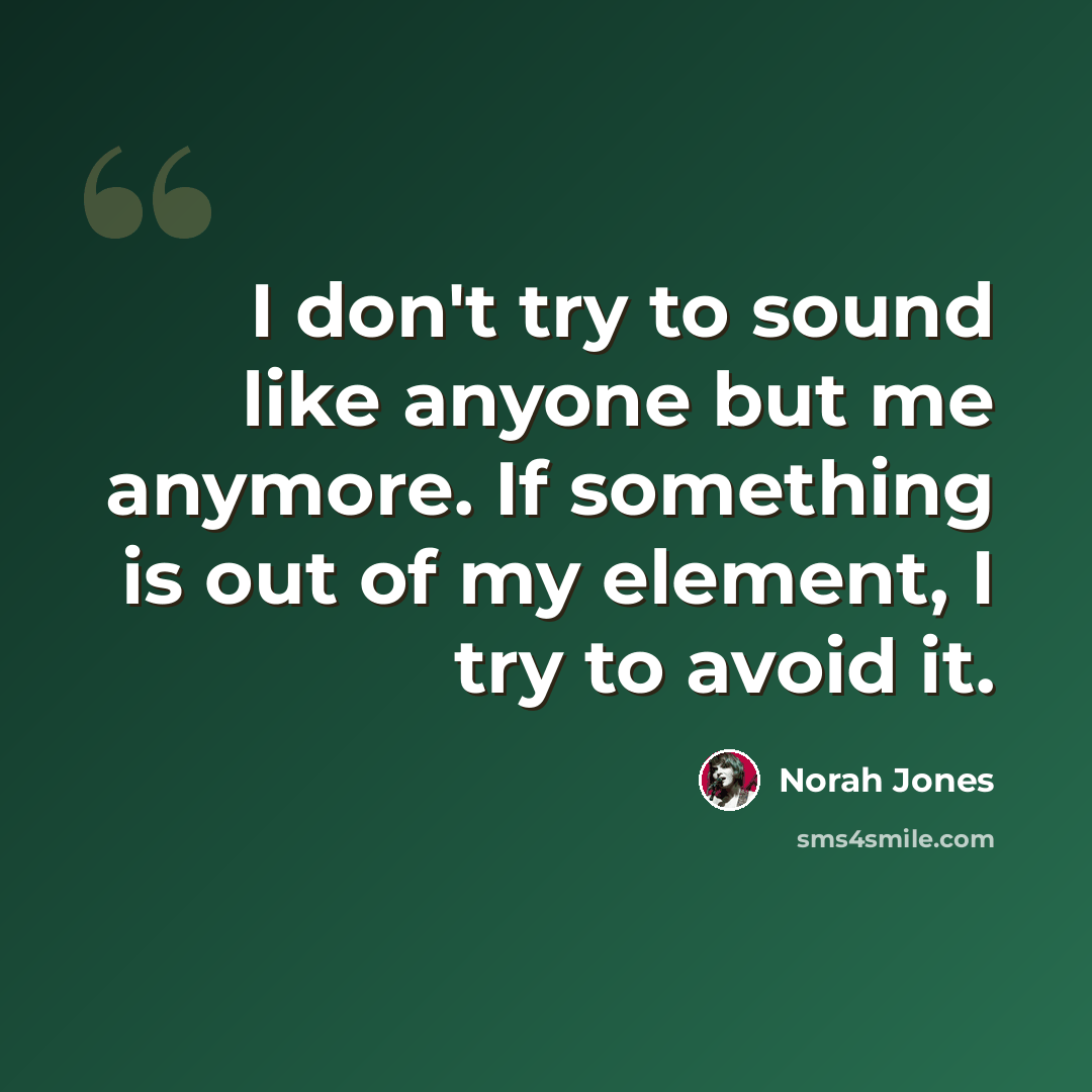 “I don't try to sound like anyone but me anymore. If something is out of my element, I try to avoid it.” quote by Norah Jones