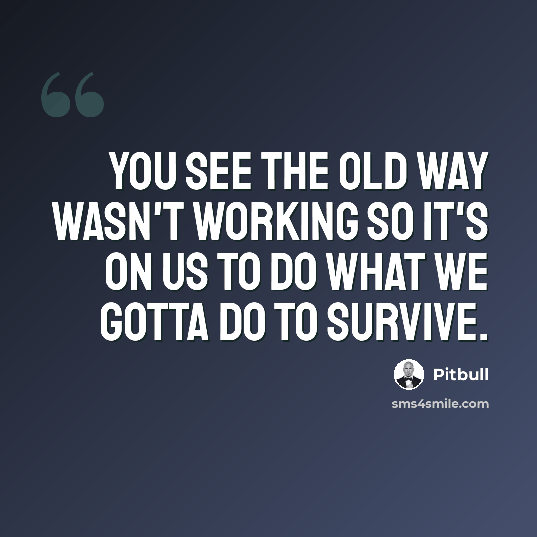 “You see the old way wasn't working so it's on us to do what we gotta do to survive.” quote by Pitbull