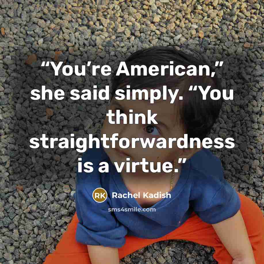 “You’re American,” she said simply. “You think straightforwardness is a virtue.” quote by Rachel Kadish