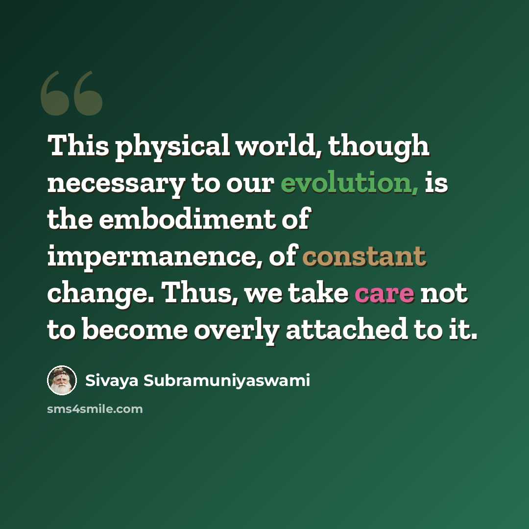 “This physical world, though necessary to our evolution, is the embodiment of impermanence, of constant change. Thus, we take care not to become overly attached to it.” quote by Sivaya Subramuniyaswami