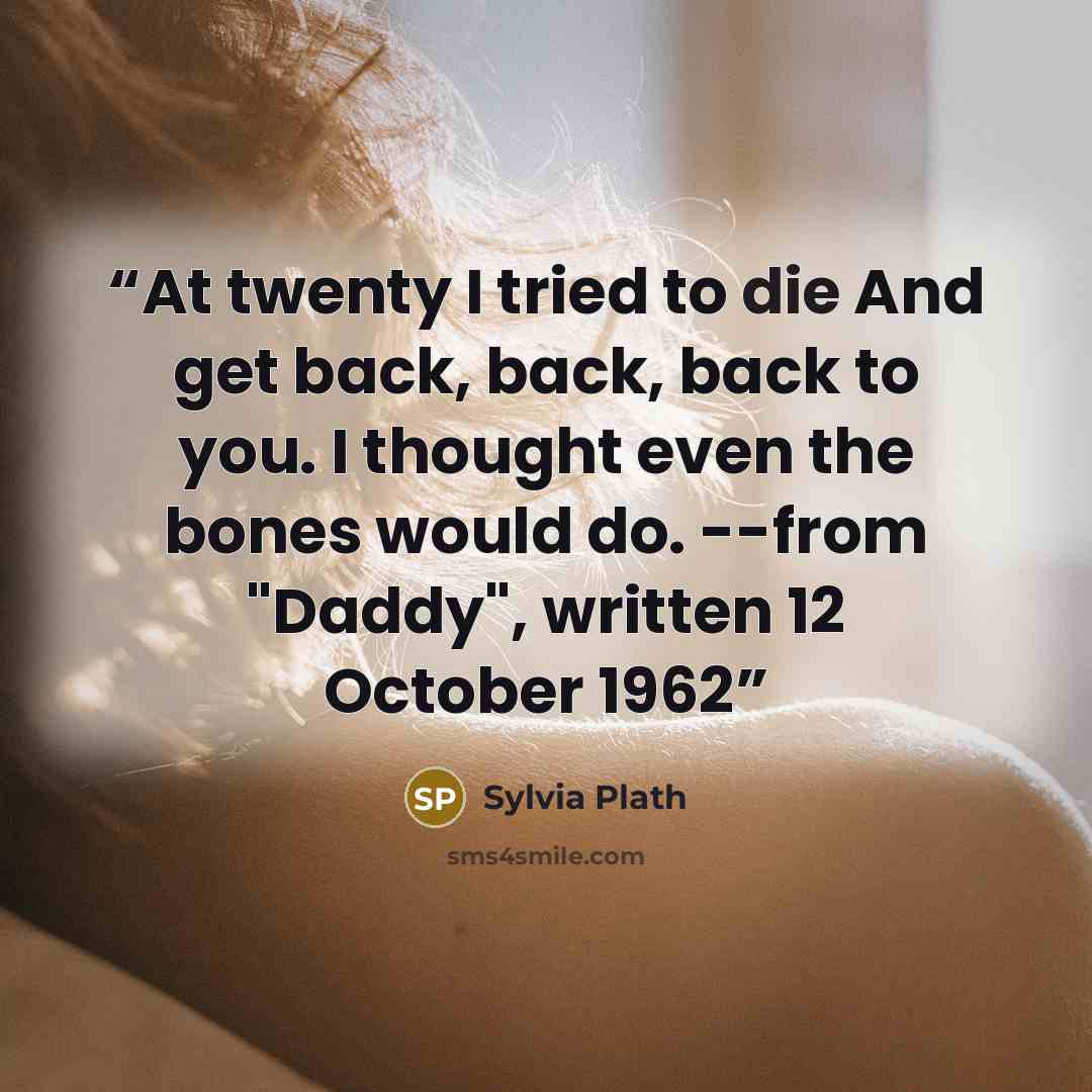 “At twenty I tried to die And get back, back, back to you. I thought even the bones would do. --from "Daddy", written 12 October 1962” quote by Sylvia Plath