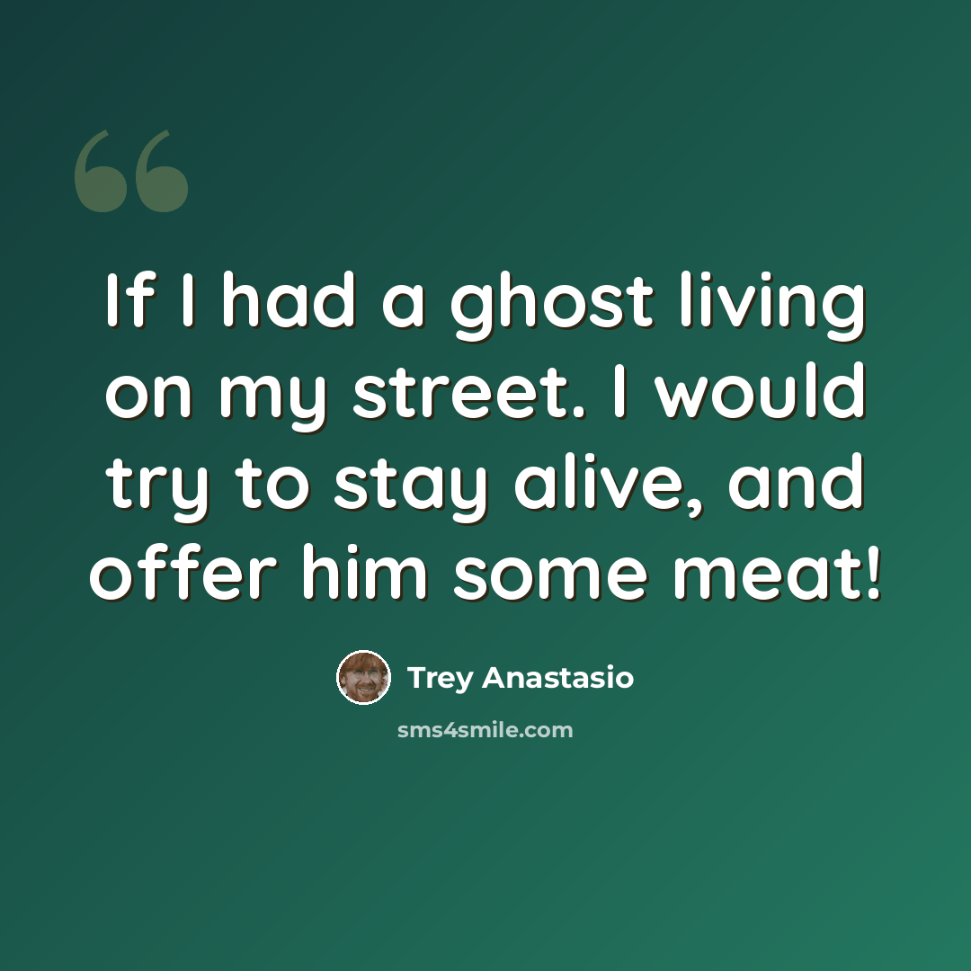 “If I had a ghost living on my street. I would try to stay alive, and offer him some meat!” quote by Trey Anastasio