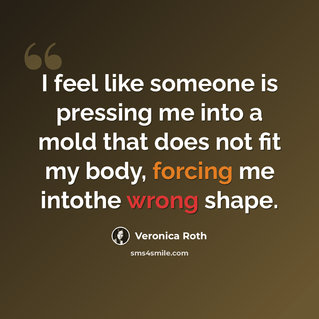 “I feel like someone is pressing me into a mold that does not fit my body, forcing me intothe wrong shape.” quote by Veronica Roth